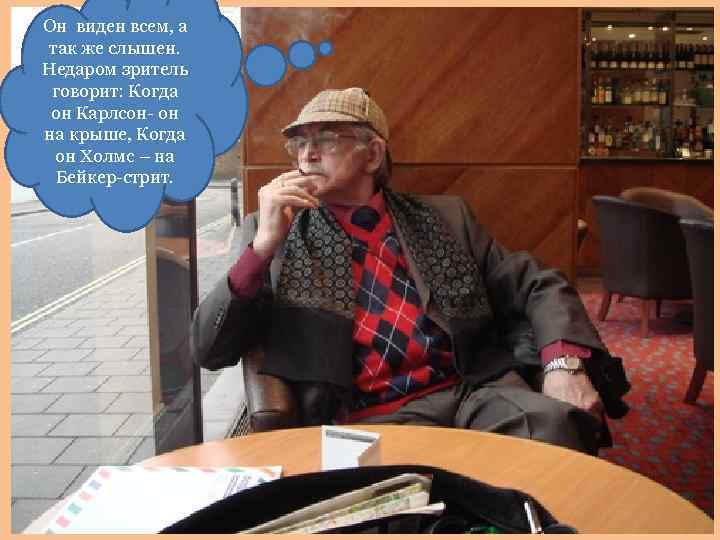 Он виден всем, а так же слышен. Недаром зритель говорит: Когда он Карлсон- он