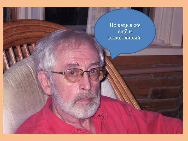Но ведь я же ещё и талантливый! 