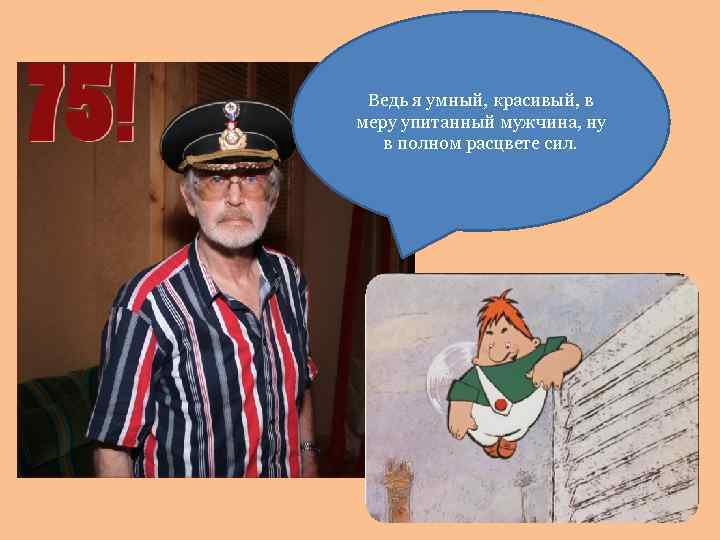 Ведь я умный, красивый, в меру упитанный мужчина, ну в полном расцвете сил. 