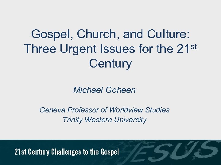 Gospel, Church, and Culture: Three Urgent Issues for the 21 st Century Michael Goheen