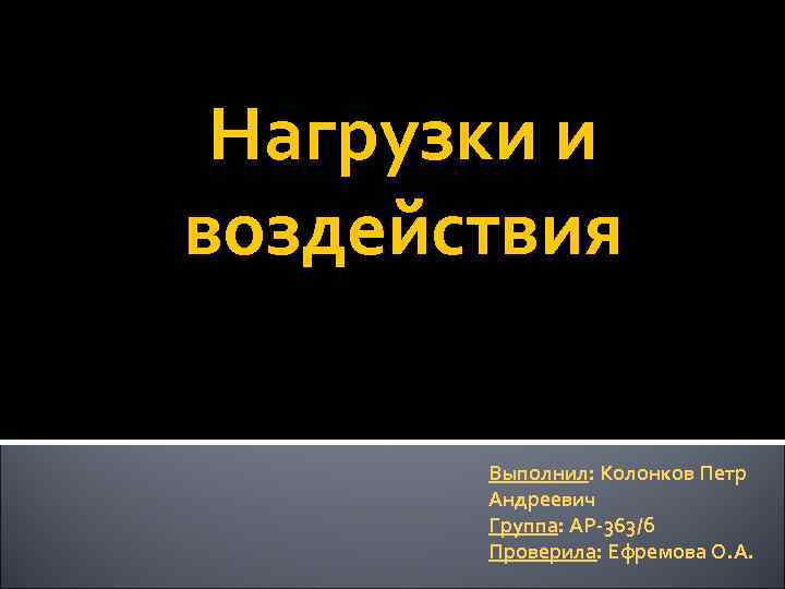 Нагрузки и воздействия Выполнил: Колонков Петр Андреевич Группа: АР-363/б Проверила: Ефремова О. А. 