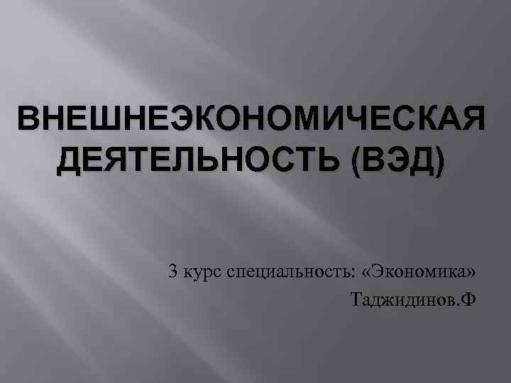 ВНЕШНЕЭКОНОМИЧЕСКАЯ ДЕЯТЕЛЬНОСТЬ (ВЭД) 3 курс специальность: «Экономика» Таджидинов. Ф 