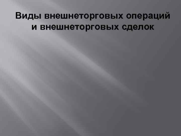 Виды внешнеторговых операций и внешнеторговых сделок 