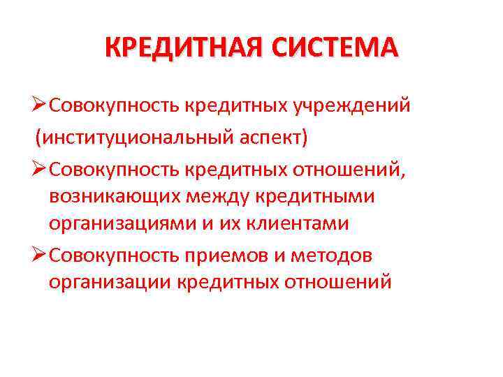 КРЕДИТНАЯ СИСТЕМА Ø Совокупность кредитных учреждений (институциональный аспект) Ø Совокупность кредитных отношений, возникающих между