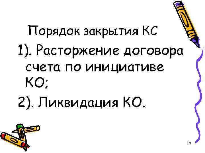 Порядок закрытия КС 1). Расторжение договора счета по инициативе КО; 2). Ликвидация КО. 16