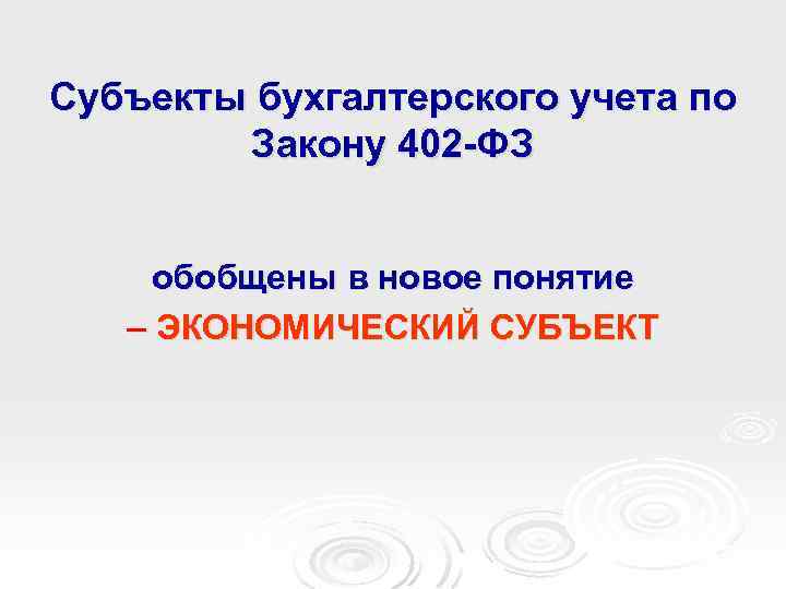 Субъекты бухгалтерского учета по Закону 402 -ФЗ обобщены в новое понятие – ЭКОНОМИЧЕСКИЙ СУБЪЕКТ