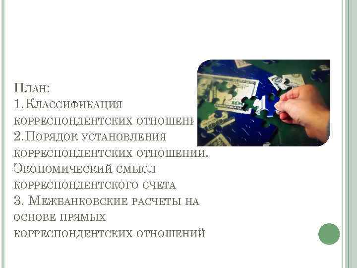 ПЛАН: 1. КЛАССИФИКАЦИЯ КОРРЕСПОНДЕНТСКИХ ОТНОШЕНИЙ 2. ПОРЯДОК УСТАНОВЛЕНИЯ КОРРЕСПОНДЕНТСКИХ ОТНОШЕНИЙ. ЭКОНОМИЧЕСКИЙ СМЫСЛ КОРРЕСПОНДЕНТСКОГО СЧЕТА