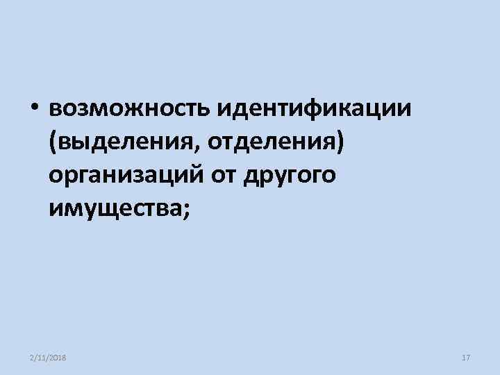  • возможность идентификации (выделения, отделения) организаций от другого имущества; 2/11/2018 17 