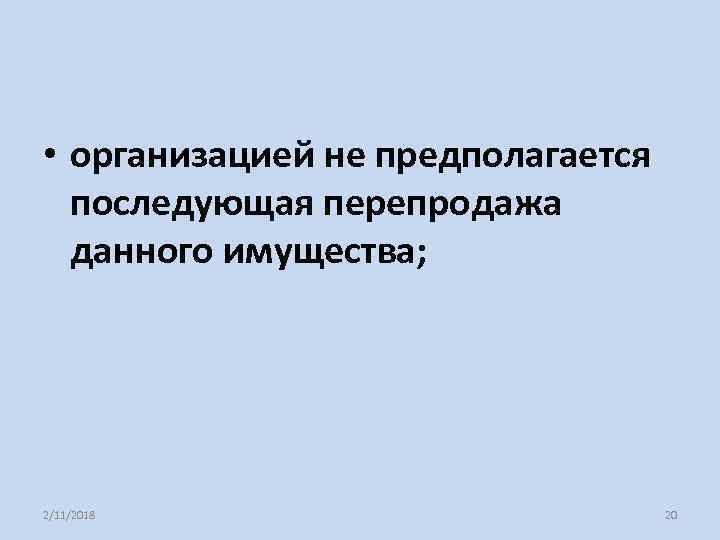  • организацией не предполагается последующая перепродажа данного имущества; 2/11/2018 20 