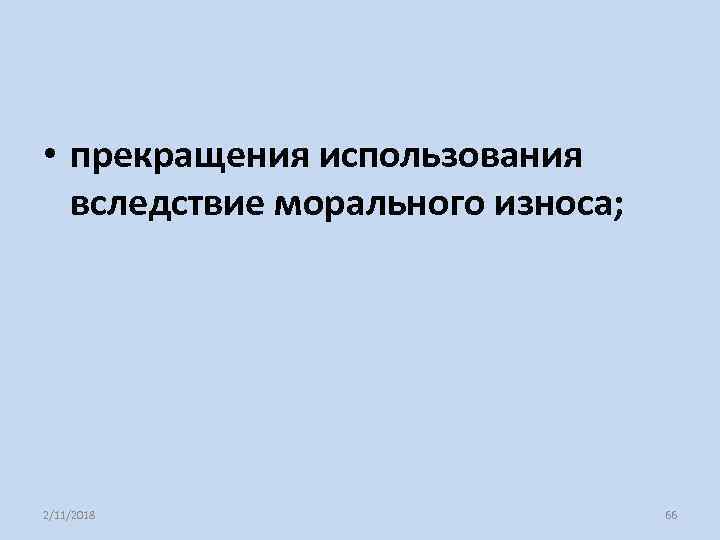  • прекращения использования вследствие морального износа; 2/11/2018 66 