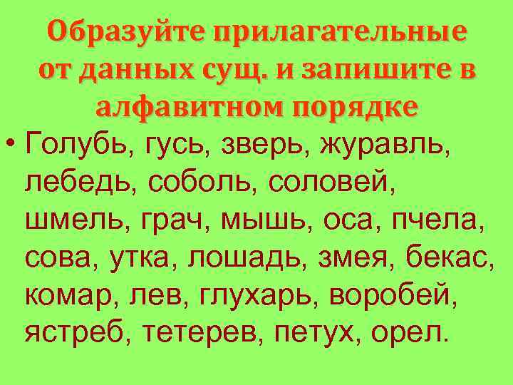 Образуйте прилагательные от данных сущ. и запишите в алфавитном порядке • Голубь, гусь, зверь,