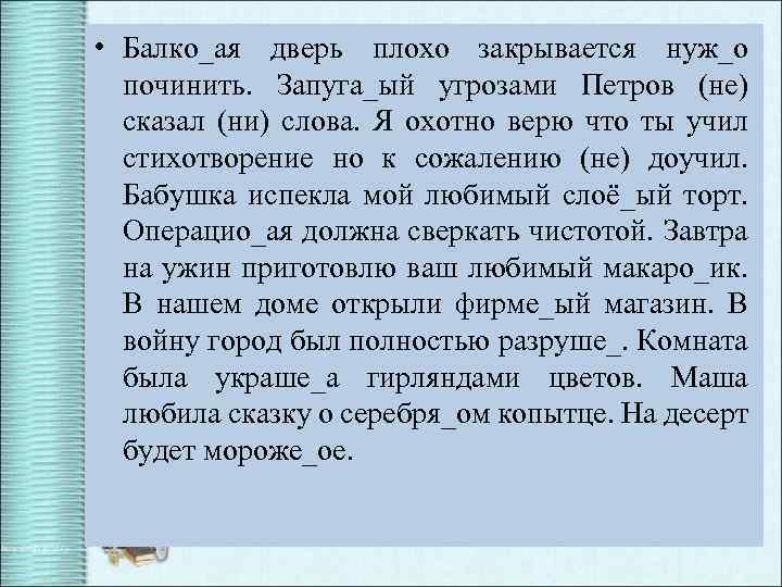 • Балко_ая дверь плохо закрывается нуж_о починить. Запуга_ый угрозами Петров (не) сказал (ни)