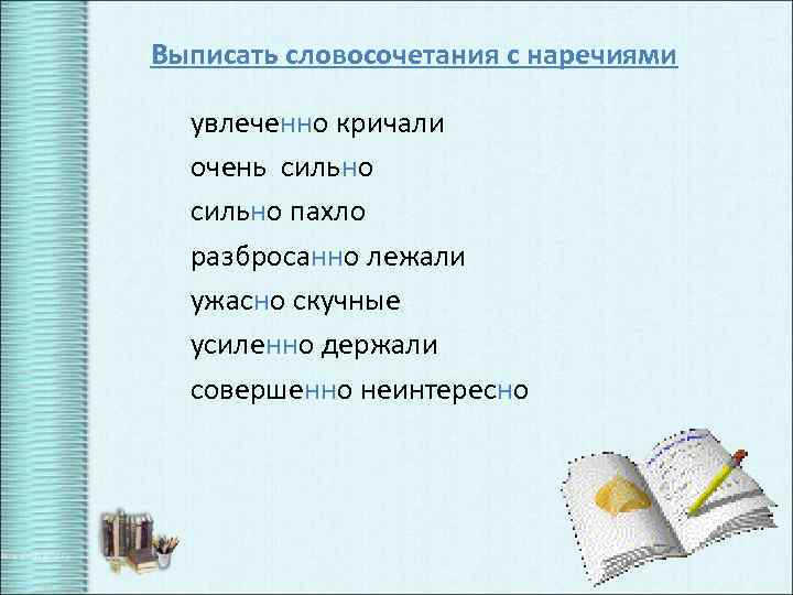 Выписать словосочетания с наречиями увлеченно кричали очень сильно пахло разбросанно лежали ужасно скучные усиленно