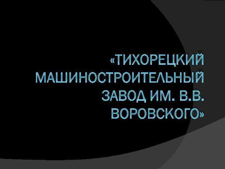  «ТИХОРЕЦКИЙ МАШИНОСТРОИТЕЛЬНЫЙ ЗАВОД ИМ. В. В. ВОРОВСКОГО» 