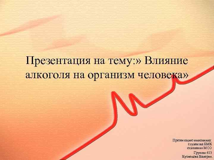Презентация на тему: » Влияние алкоголя на организм человека» Презентацию выполнила: студентка БМК отделения
