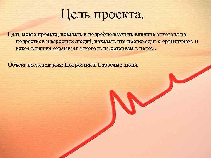 Цель проекта. Цель моего проекта, показать и подробно изучить влияние алкоголя на подростков и