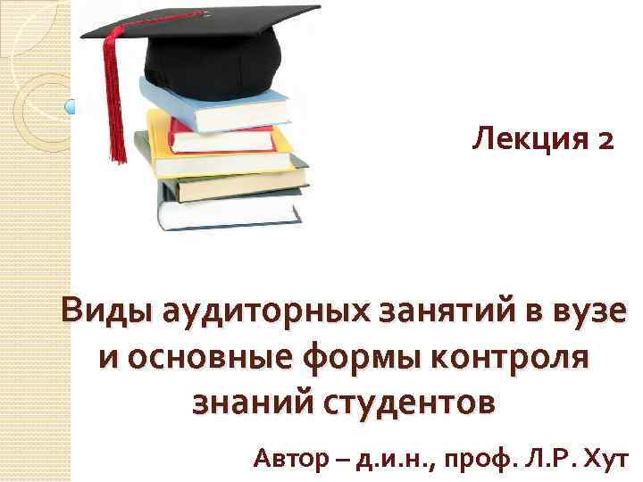 Лекция 2 Виды аудиторных занятий в вузе и основные формы контроля знаний студентов Автор