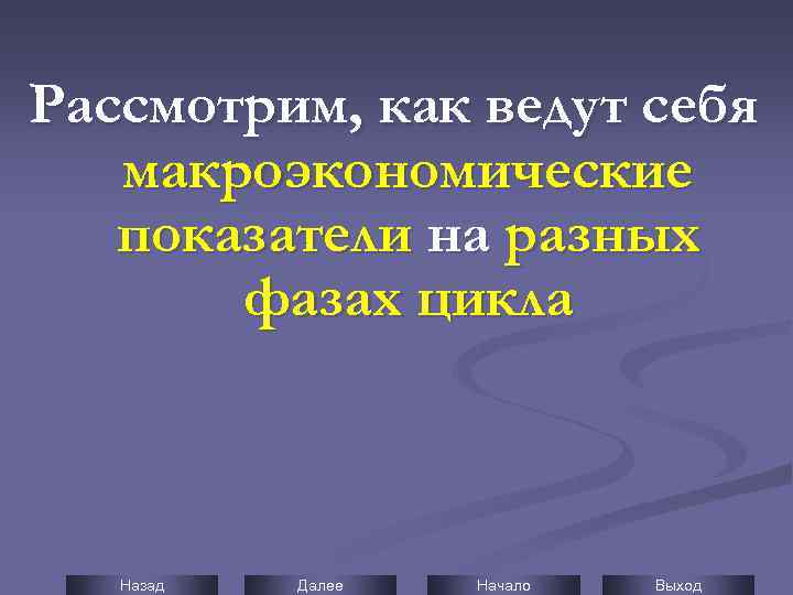 Рассмотрим, как ведут себя макроэкономические показатели на разных фазах цикла Назад Далее Начало Выход