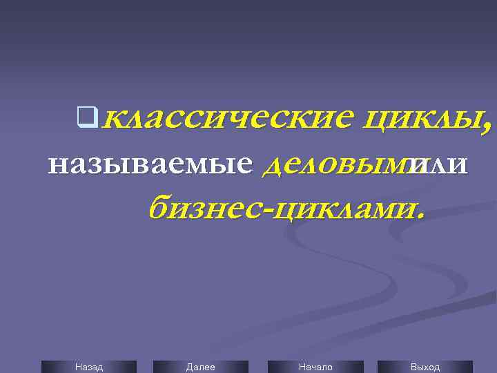 qклассические циклы, называемые деловыми или бизнес-циклами. Назад Далее Начало Выход 
