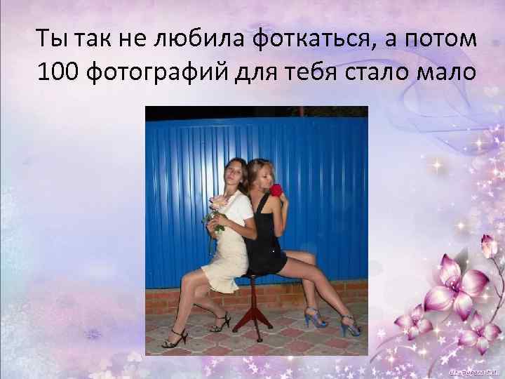 Ты так не любила фоткаться, а потом 100 фотографий для тебя стало мало 