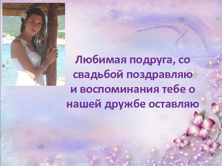 Любимая подруга, со свадьбой поздравляю и воспоминания тебе о нашей дружбе оставляю 