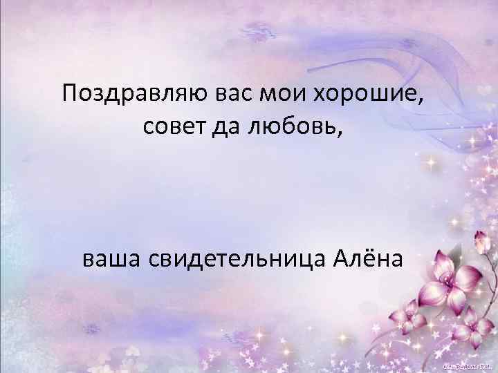 Поздравляю вас мои хорошие, совет да любовь, ваша свидетельница Алёна 