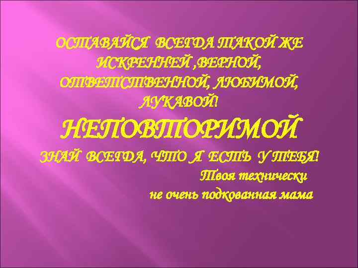 ОСТАВАЙСЯ ВСЕГДА ТАКОЙ ЖЕ ИСКРЕННЕЙ , ВЕРНОЙ, ОТВЕТСТВЕННОЙ, ЛЮБИМОЙ, ЛУКАВОЙ! НЕПОВТОРИМОЙ ЗНАЙ ВСЕГДА, ЧТО