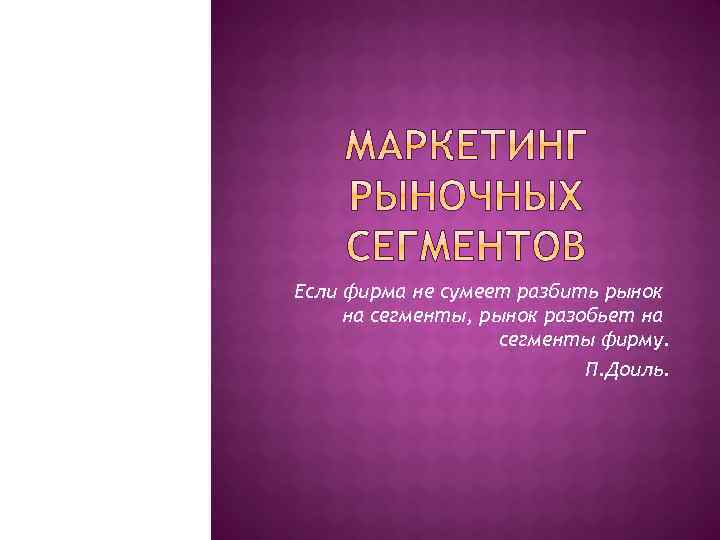 Если фирма не сумеет разбить рынок на сегменты, рынок разобьет на сегменты фирму. П.