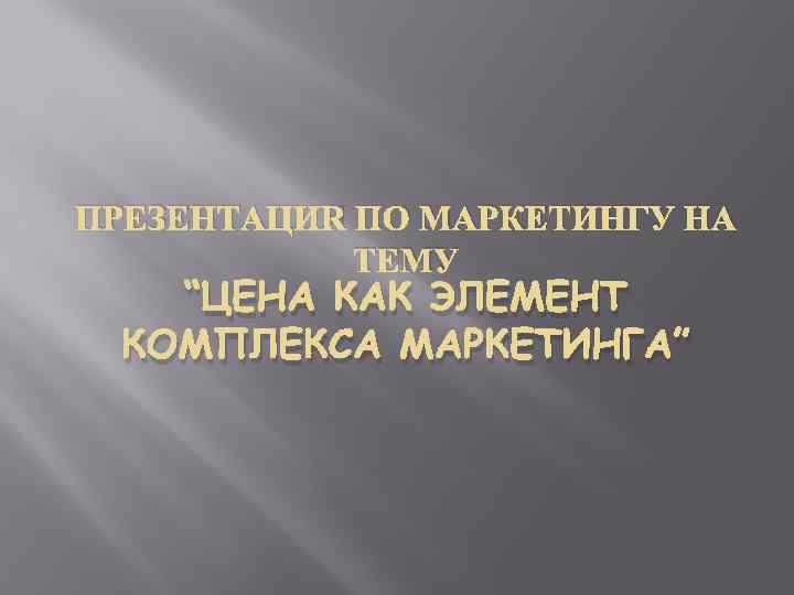 ПРЕЗЕНТАЦИЯ ПО МАРКЕТИНГУ НА ТЕМУ “ЦЕНА КАК ЭЛЕМЕНТ КОМПЛЕКСА МАРКЕТИНГА” 