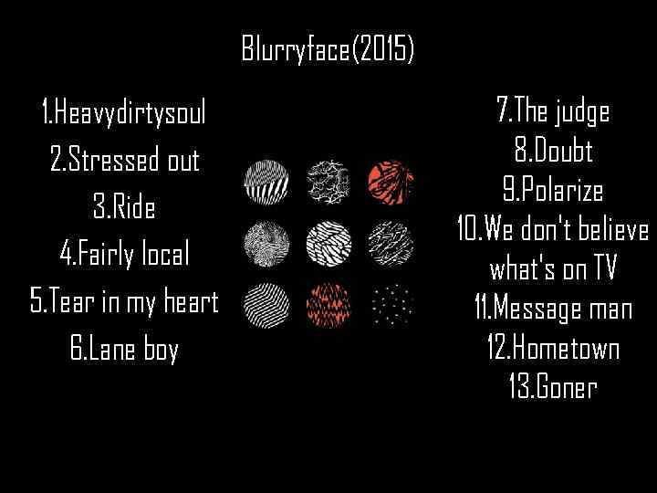 Blurryface(2015) 1. Heavydirtysoul 2. Stressed out 3. Ride 4. Fairly local 5. Tear in