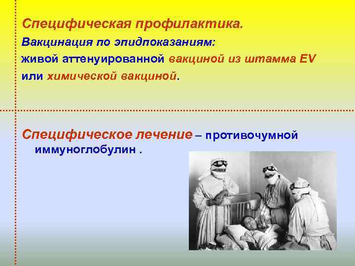 Специфическая профилактика. Вакцинация по эпидпоказаниям: живой аттенуированной вакциной из штамма EV или химической вакциной.