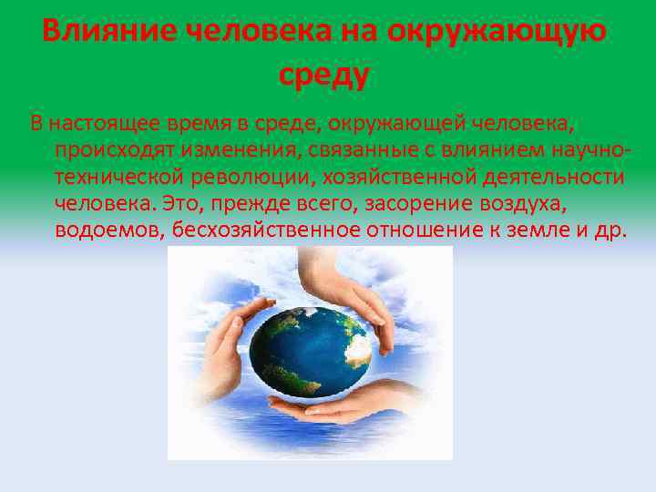 Влияние человека на окружающую среду В настоящее время в среде, окружающей человека, происходят изменения,