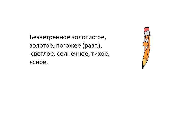 Безветренное золотистое, золотое, погожее (разг. ), светлое, солнечное, тихое, ясное. 