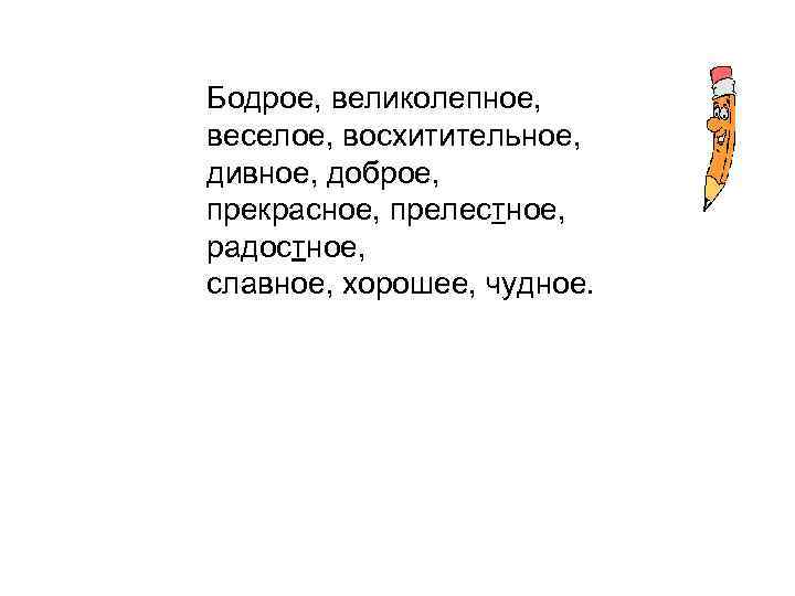 Бодрое, великолепное, веселое, восхитительное, дивное, доброе, прекрасное, прелестное, радостное, славное, хорошее, чудное. 