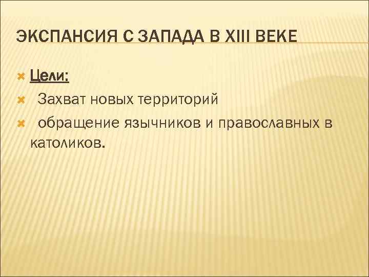 ЭКСПАНСИЯ С ЗАПАДА В XIII ВЕКЕ Цели: Захват новых территорий обращение язычников и православных