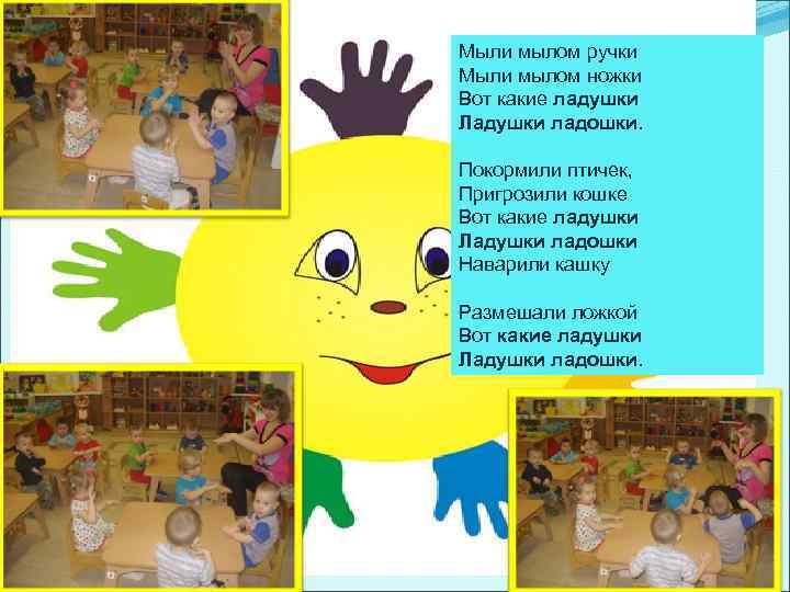 Мыли мылом ручки Мыли мылом ножки Вот какие ладушки Ладушки ладошки. Покормили птичек, Пригрозили