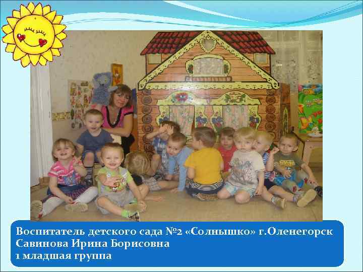 Воспитатель детского сада № 2 «Солнышко» г. Оленегорск Савинова Ирина Борисовна 1 младшая группа