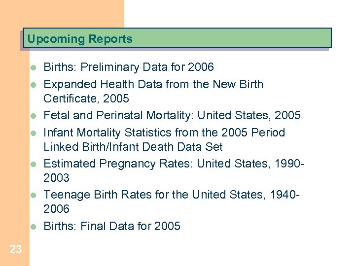 Upcoming Reports l l l l 23 Births: Preliminary Data for 2006 Expanded Health