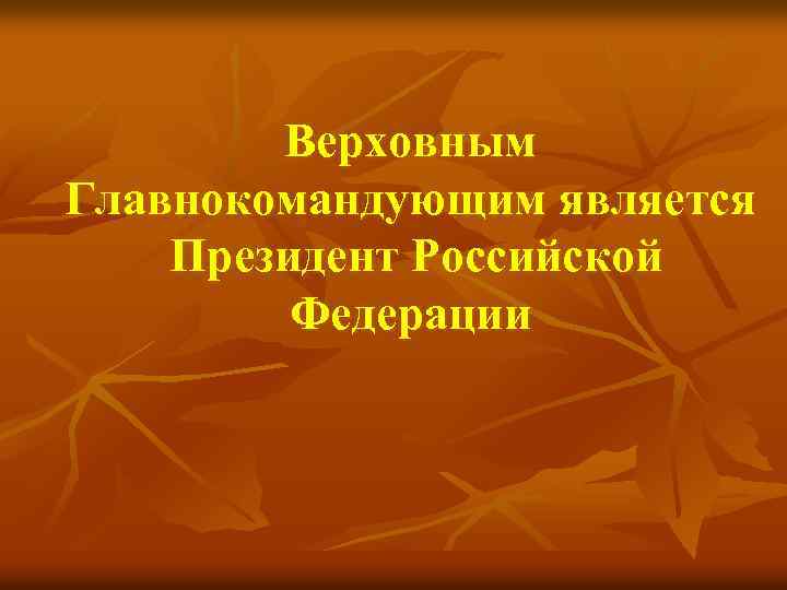 Верховным Главнокомандующим является Президент Российской Федерации 