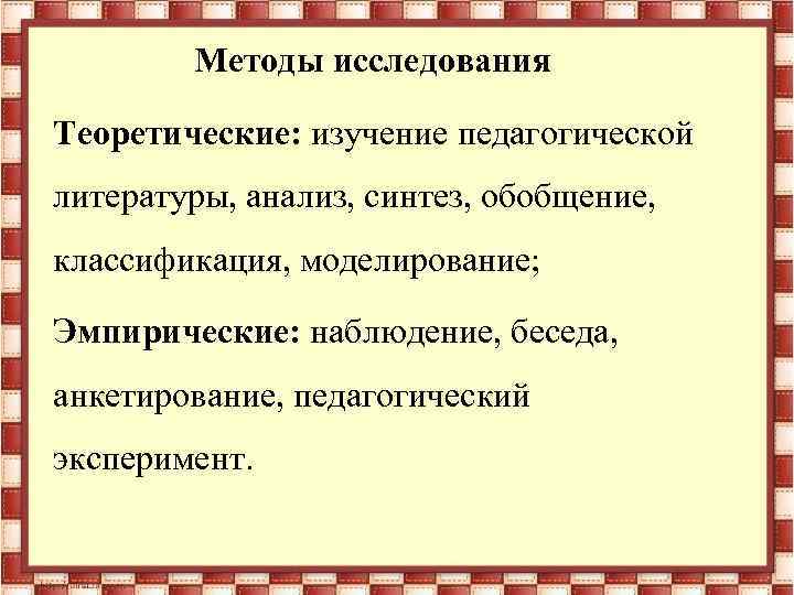Методы исследования Теоретические: изучение педагогической литературы, анализ, синтез, обобщение, классификация, моделирование; Эмпирические: наблюдение, беседа,