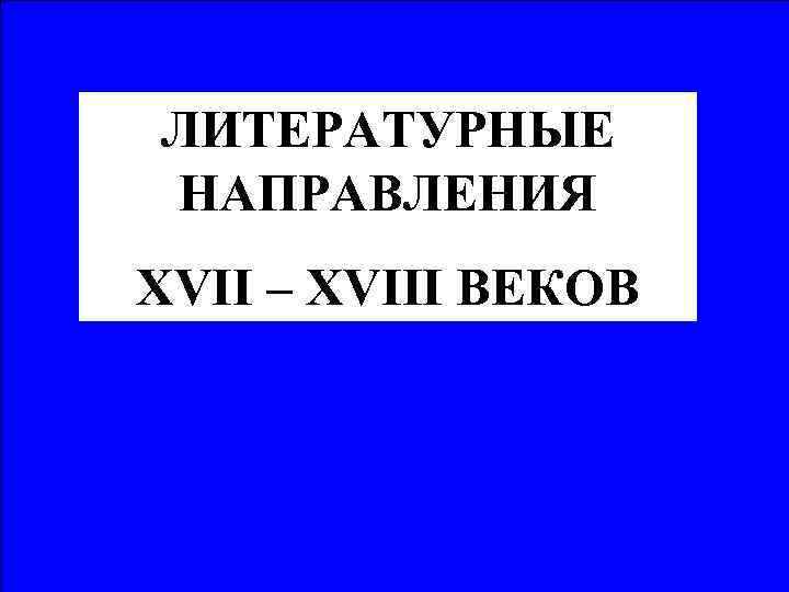 ЛИТЕРАТУРНЫЕ НАПРАВЛЕНИЯ XVII – XVIII ВЕКОВ 