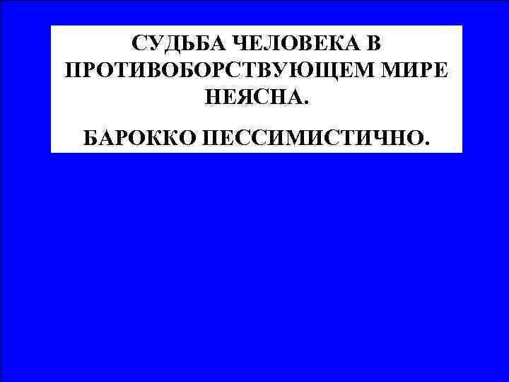 СУДЬБА ЧЕЛОВЕКА В ПРОТИВОБОРСТВУЮЩЕМ МИРЕ НЕЯСНА. БАРОККО ПЕССИМИСТИЧНО. 