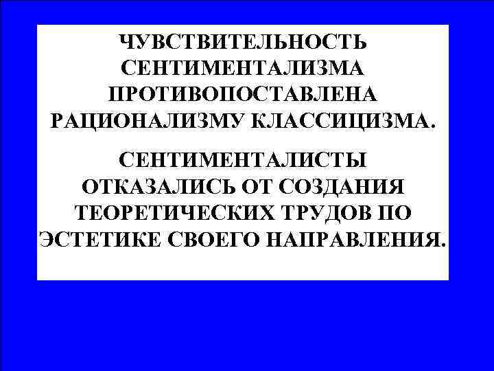 ЧУВСТВИТЕЛЬНОСТЬ СЕНТИМЕНТАЛИЗМА ПРОТИВОПОСТАВЛЕНА РАЦИОНАЛИЗМУ КЛАССИЦИЗМА. СЕНТИМЕНТАЛИСТЫ ОТКАЗАЛИСЬ ОТ СОЗДАНИЯ ТЕОРЕТИЧЕСКИХ ТРУДОВ ПО ЭСТЕТИКЕ СВОЕГО