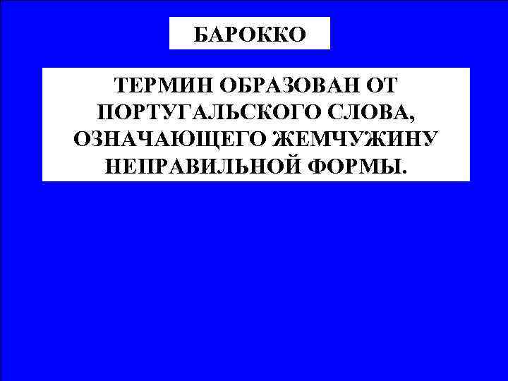 БАРОККО ТЕРМИН ОБРАЗОВАН ОТ ПОРТУГАЛЬСКОГО СЛОВА, ОЗНАЧАЮЩЕГО ЖЕМЧУЖИНУ НЕПРАВИЛЬНОЙ ФОРМЫ. 