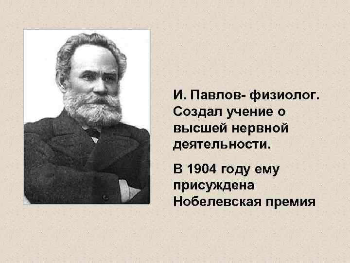 И. Павлов- физиолог. Создал учение о высшей нервной деятельности. В 1904 году ему присуждена
