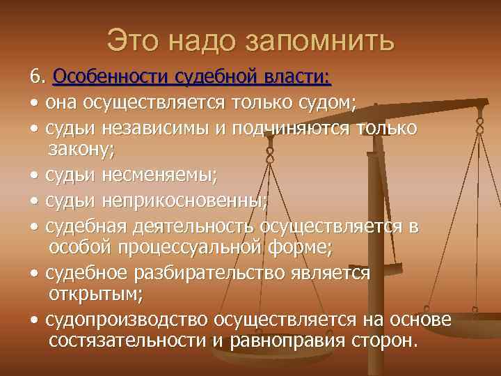 Это надо запомнить 6. Особенности судебной власти: • она осуществляется только судом; • судьи