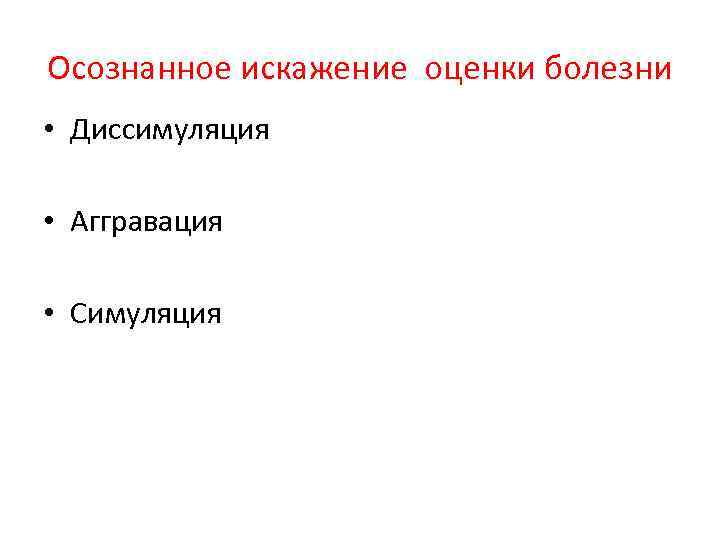 Осознанное искажение оценки болезни • Диссимуляция • Аггравация • Симуляция 