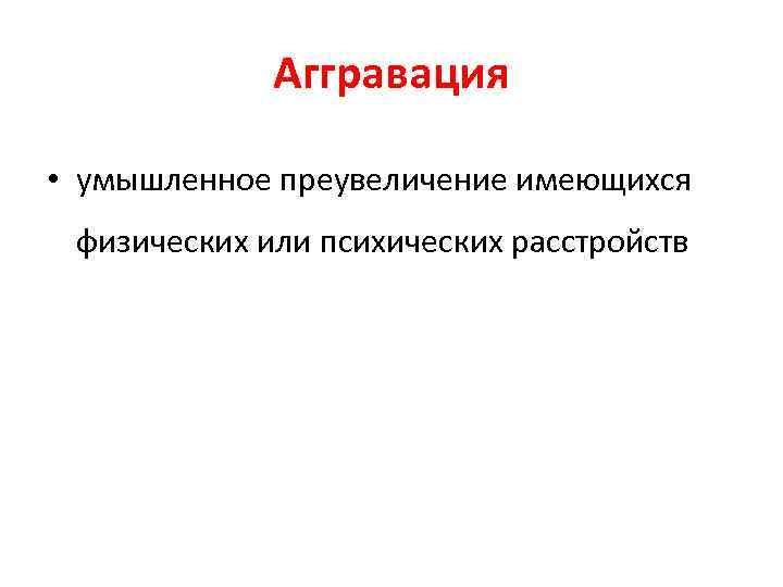 Аггравация • умышленное преувеличение имеющихся физических или психических расстройств 