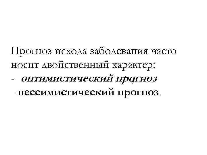 Прогноз исхода заболевания часто носит двойственный характер: - оптимистический прогноз , - пессимистический прогноз.