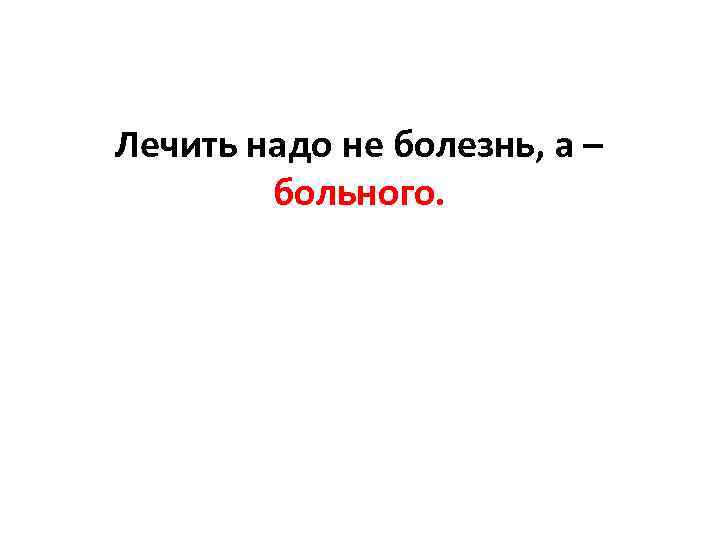 Лечить надо не болезнь, а – больного. 